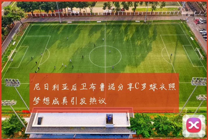 尼日利亚后卫布鲁诺分享C罗球衣照梦想成真引发热议