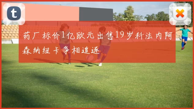 药厂标价1亿欧元出售19岁科法内阿森纳纽卡争相追逐