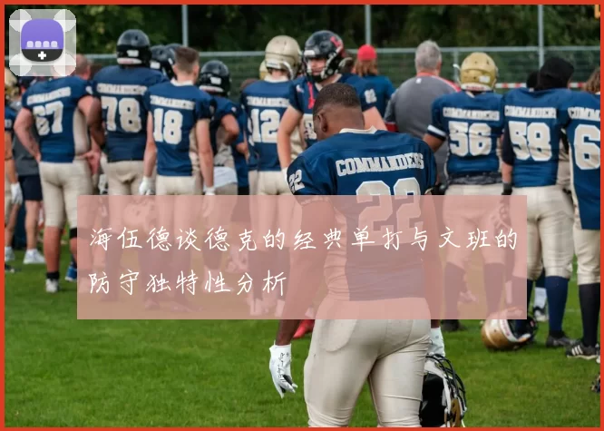 海伍德谈德克的经典单打与文班的防守独特性分析