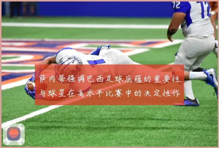 萨内蒂强调巴西足球底蕴的重要性与球星在高水平比赛中的决定性作用