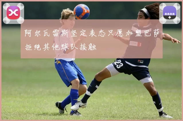 阿尔瓦雷斯坚定表态只愿加盟巴萨拒绝其他球队接触