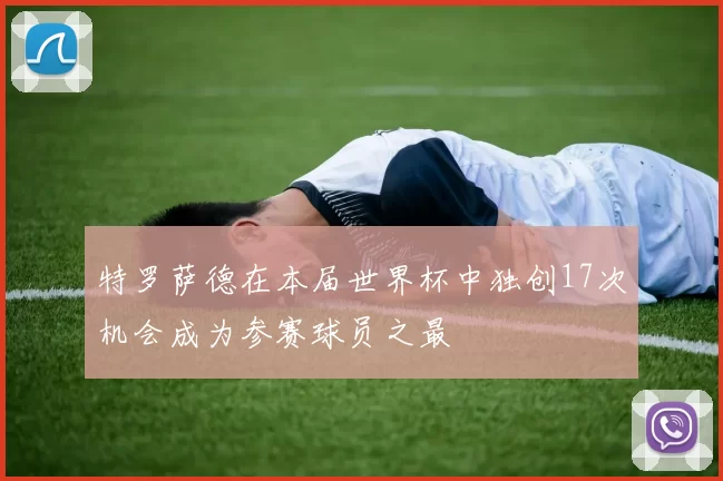 特罗萨德在本届世界杯中独创17次机会成为参赛球员之最