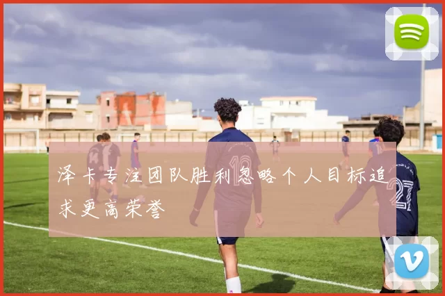 泽卡专注团队胜利忽略个人目标追求更高荣誉
