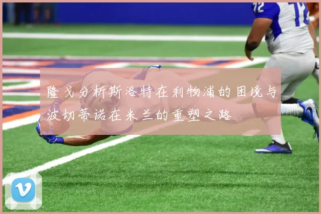 隆戈分析斯洛特在利物浦的困境与波切蒂诺在米兰的重塑之路