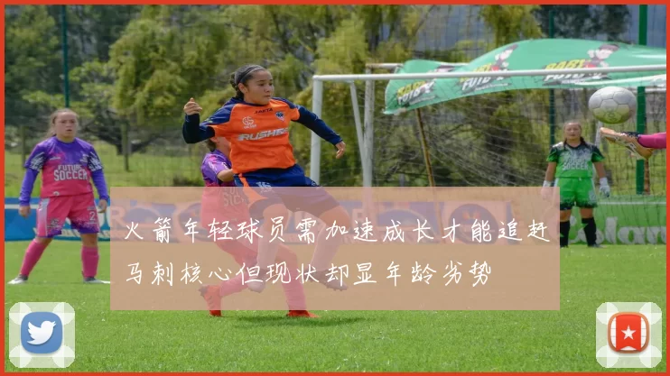 火箭年轻球员需加速成长才能追赶马刺核心但现状却显年龄劣势