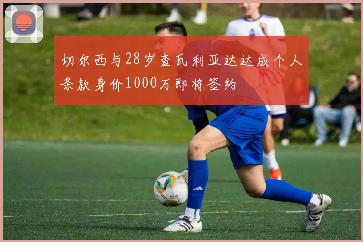 切尔西与28岁查瓦利亚达达成个人条款身价1000万即将签约