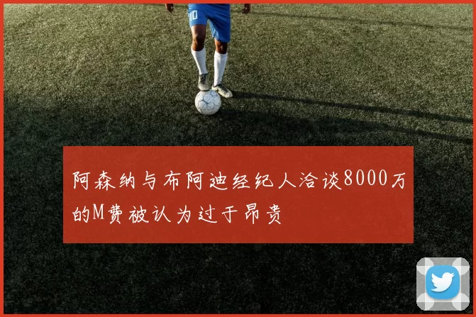 阿森纳与布阿迪经纪人洽谈8000万的M费被认为过于昂贵