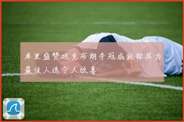 库里盛赞迈克布朗夺冠成就称其为最佳人选令人欣喜