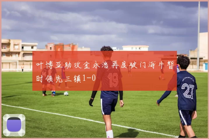 叶博亚助攻金永浩再度破门海牛暂时领先三镇1-0