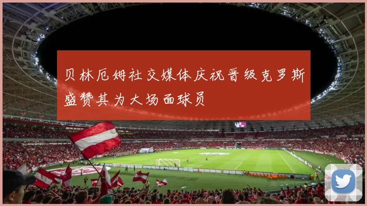 贝林厄姆社交媒体庆祝晋级克罗斯盛赞其为大场面球员