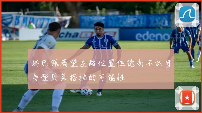 姆巴佩渴望左路位置但德尚不认可与登贝莱搭档的可能性