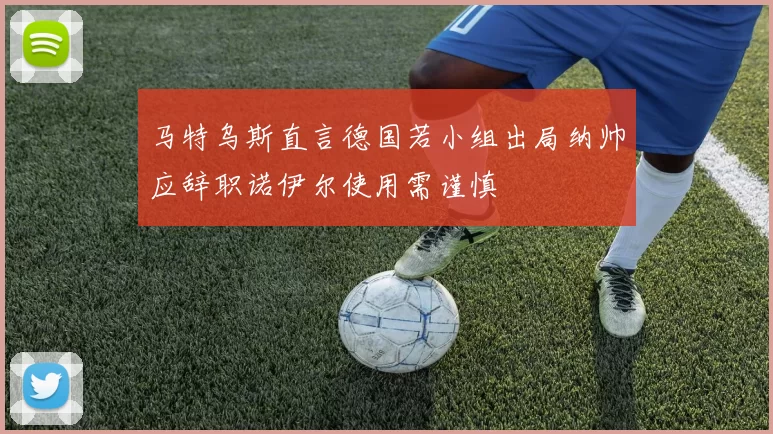 马特乌斯直言德国若小组出局纳帅应辞职诺伊尔使用需谨慎