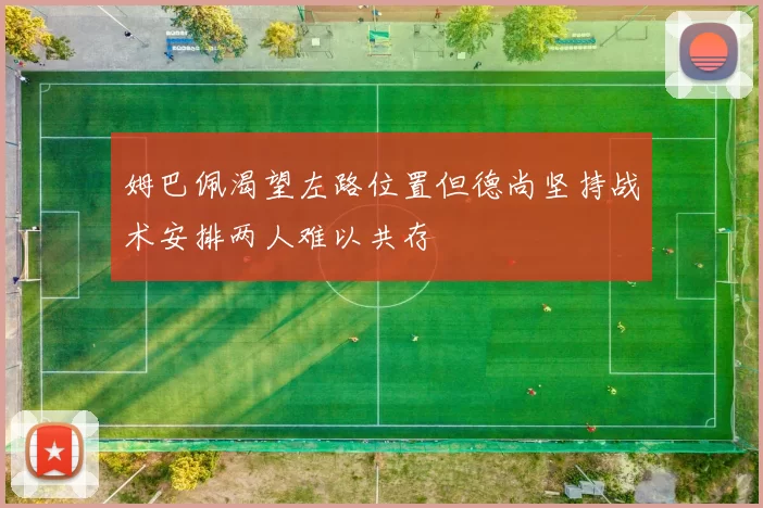 姆巴佩渴望左路位置但德尚坚持战术安排两人难以共存