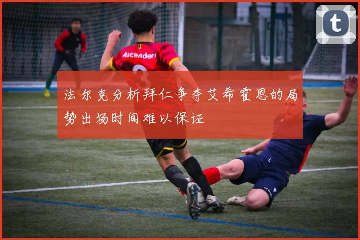 法尔克分析拜仁争夺艾希霍恩的局势出场时间难以保证