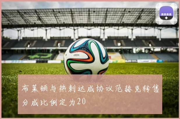 布莱顿与热刺达成协议范赫克转售分成比例定为20