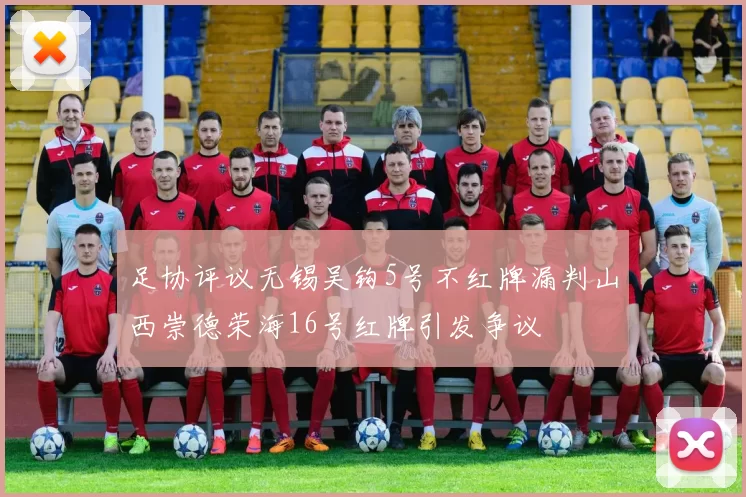 足协评议无锡吴钩5号不红牌漏判山西崇德荣海16号红牌引发争议
