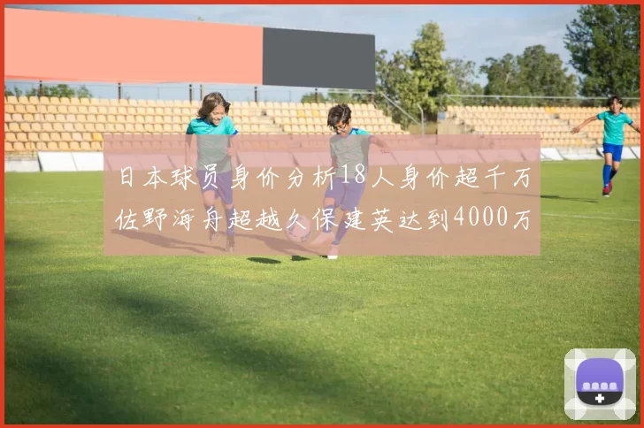 日本球员身价分析18人身价超千万佐野海舟超越久保建英达到4000万欧