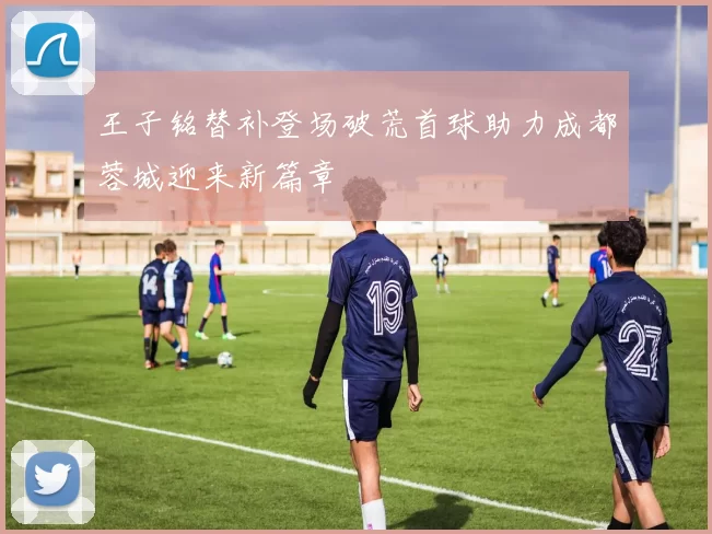 王子铭替补登场破荒首球助力成都蓉城迎来新篇章