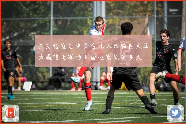 郭艾伦直言中国台北队面临巨大压力赢得比赛的可能性究竟有多大