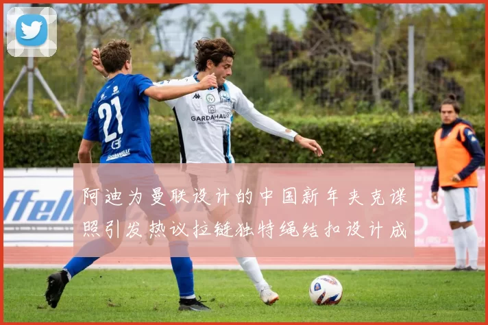 阿迪为曼联设计的中国新年夹克谍照引发热议拉链独特绳结扣设计成亮点