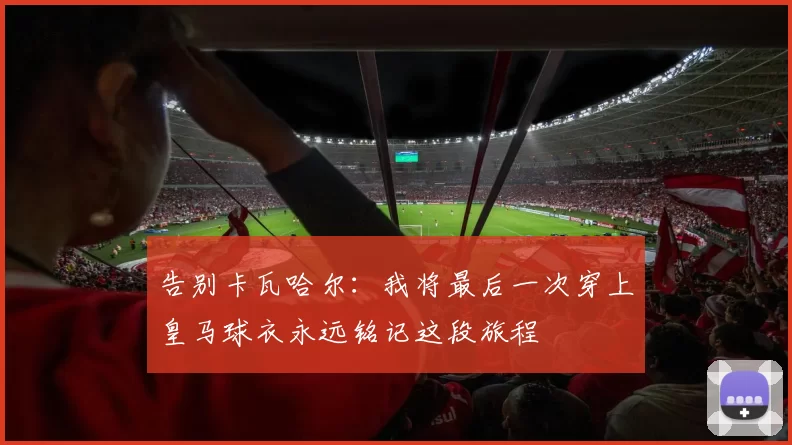 告别卡瓦哈尔：我将最后一次穿上皇马球衣永远铭记这段旅程