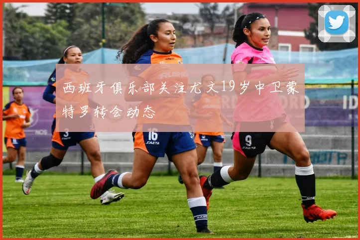 西班牙俱乐部关注尤文19岁中卫蒙特罗转会动态