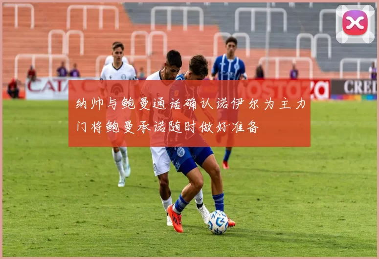 纳帅与鲍曼通话确认诺伊尔为主力门将鲍曼承诺随时做好准备