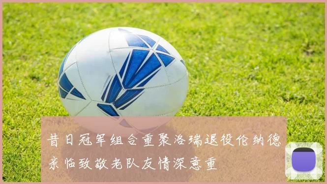昔日冠军组合重聚洛瑞退役伦纳德亲临致敬老队友情深意重