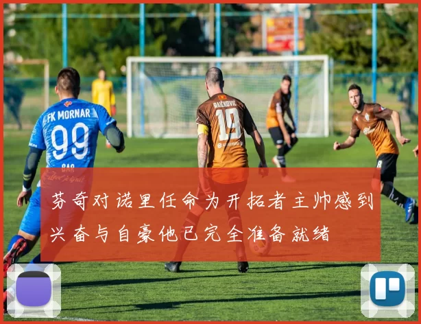 芬奇对诺里任命为开拓者主帅感到兴奋与自豪他已完全准备就绪