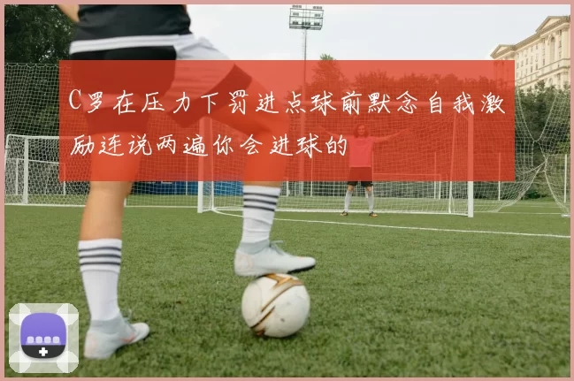 C罗在压力下罚进点球前默念自我激励连说两遍你会进球的