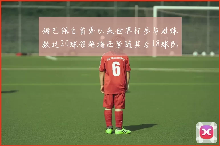 姆巴佩自首秀以来世界杯参与进球数达20球领跑梅西紧随其后18球凯恩则有13球