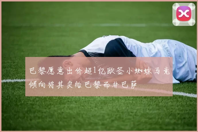 巴黎愿意出价超1亿欧签小蜘蛛马竞倾向将其卖给巴黎而非巴萨