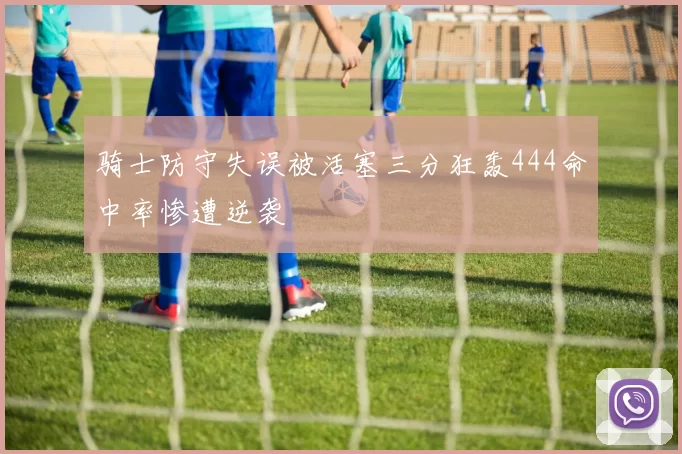 骑士防守失误被活塞三分狂轰444命中率惨遭逆袭